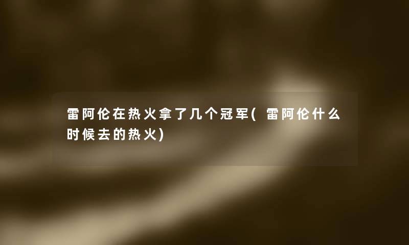 雷阿伦在热火拿了几个冠军(雷阿伦什么时候去的热火) 雷阿伦在热火拿了几个冠军(雷阿伦什么时候去的热火)