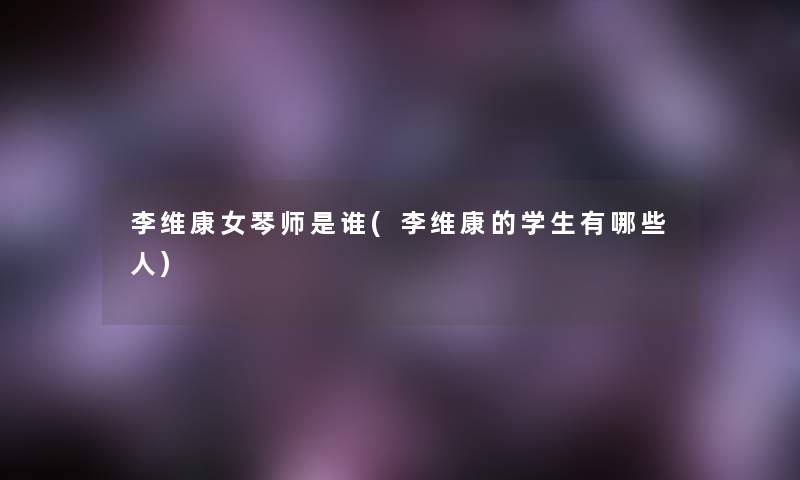 李维康女琴师是谁(李维康的学生有哪些人) 李维康女琴师是谁(李维康的学生有哪些人)