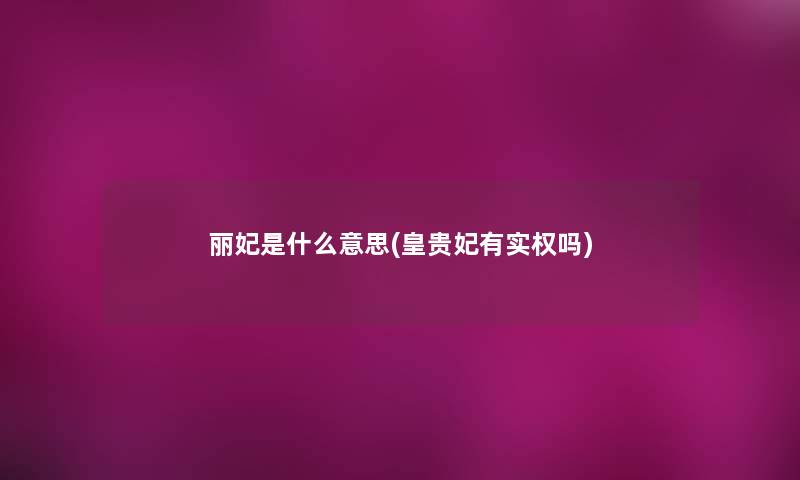 丽妃是什么意思(皇贵妃有实权吗) 丽妃是什么意思(皇贵妃有实权吗)