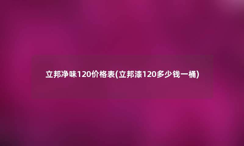 立邦净味120价格表(立邦漆120多少钱一桶) 立邦净味120价格表(立邦漆120多少钱一桶)