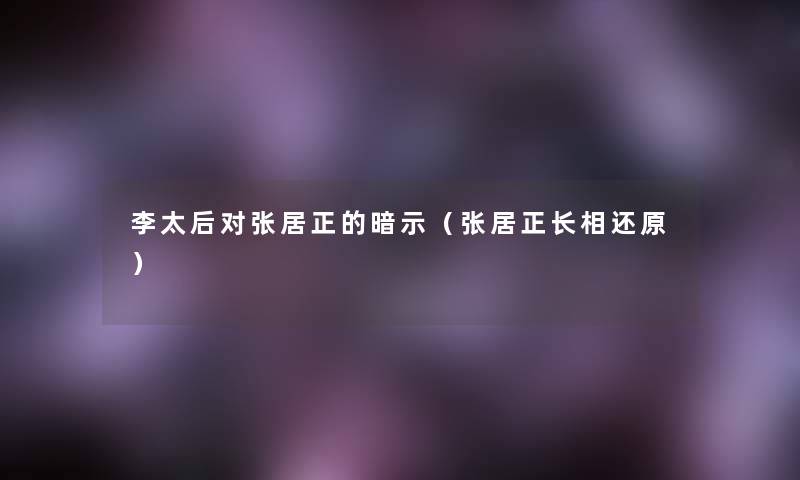 李太后对张居正的暗示(张居正长相还原) 李太后对张居正的暗示(张居正长相还原)