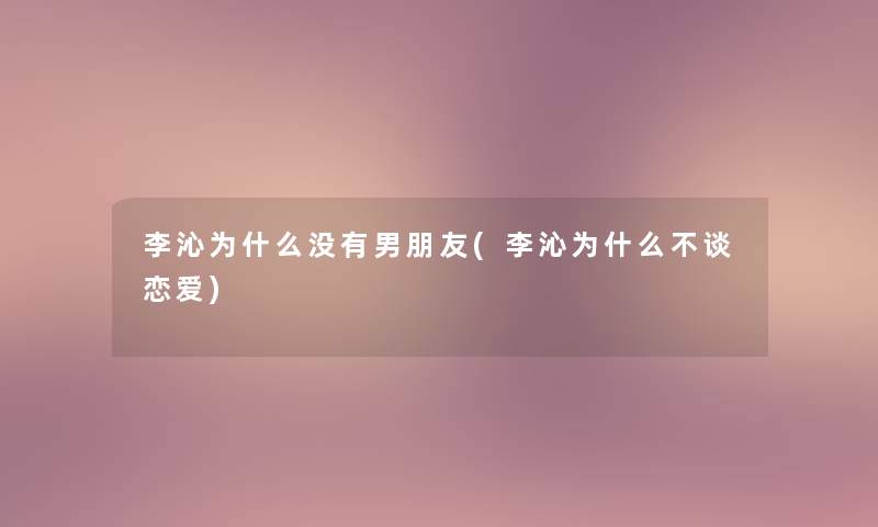 李沁为什么没有男朋友(李沁为什么不谈恋爱) 李沁为什么没有男朋友(李沁为什么不谈恋爱)