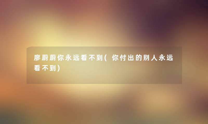 廖蔚蔚你永远看不到(你付出的别人永远看不到) 廖蔚蔚你永远看不到(你付出的别人永远看不到)