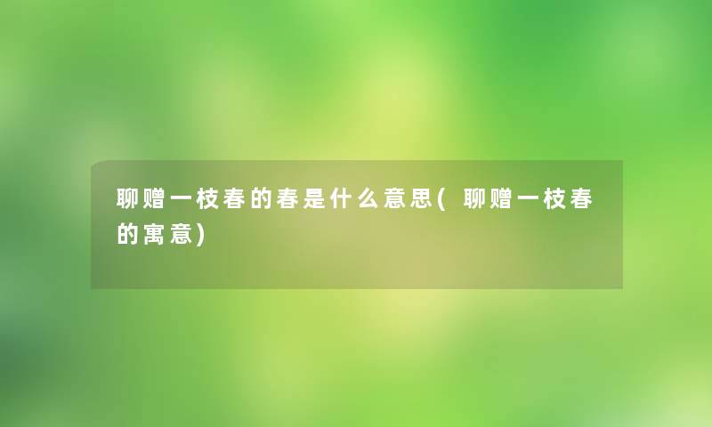聊赠一枝春的春是什么意思(聊赠一枝春的寓意) 聊赠一枝春的春是什么意思(聊赠一枝春的寓意)