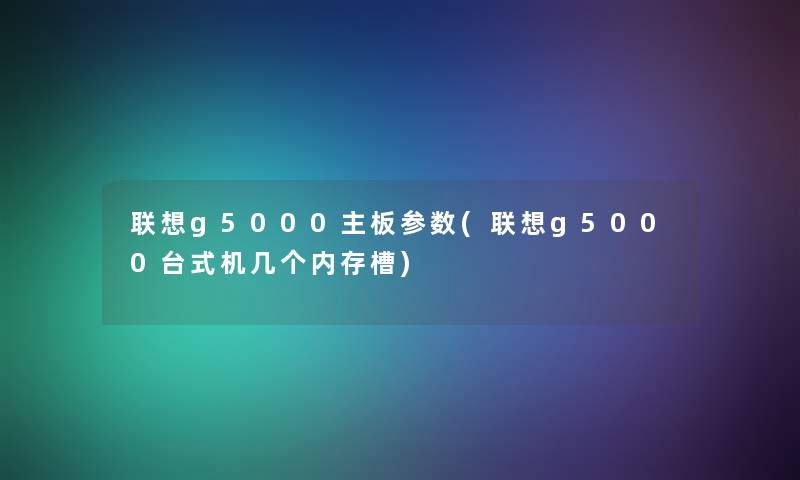 联想g5000主板参数(联想g5000台式机几个内存槽) 联想g5000主板参数(联想g5000台式机几个内存槽)