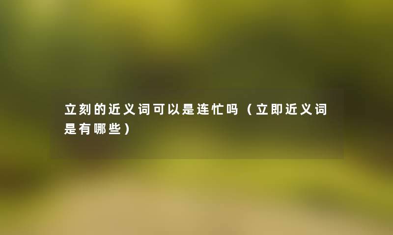立刻的近义词可以是连忙吗(立即近义词是有哪些) 立刻的近义词可以是连忙吗(立即近义词是有哪些)