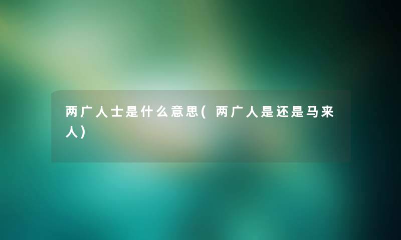 两广人士是什么意思(两广人是还是马来人) 两广人士是什么意思(两广人是还是马来人)