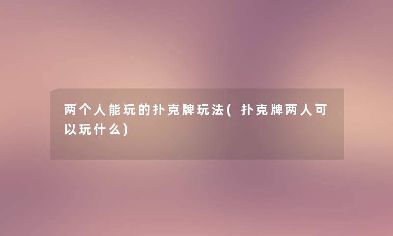两个人能玩的扑克牌玩法(扑克牌两人可以玩什么) 两个人能玩的扑克牌玩法(扑克牌两人可以玩什么)
