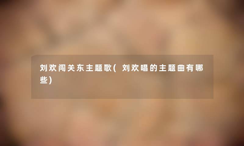 刘欢闯关东主题歌(刘欢唱的主题曲有哪些) 刘欢闯关东主题歌(刘欢唱的主题曲有哪些)