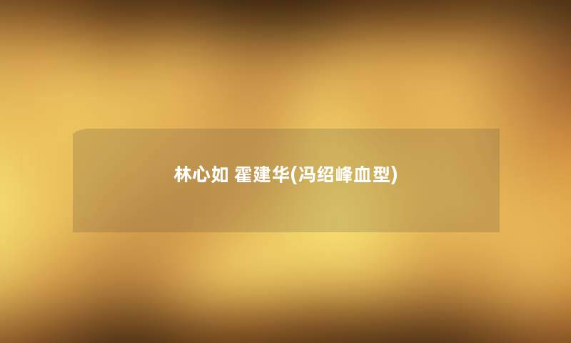 林心如 霍建华(冯绍峰血型) 林心如 霍建华(冯绍峰血型)