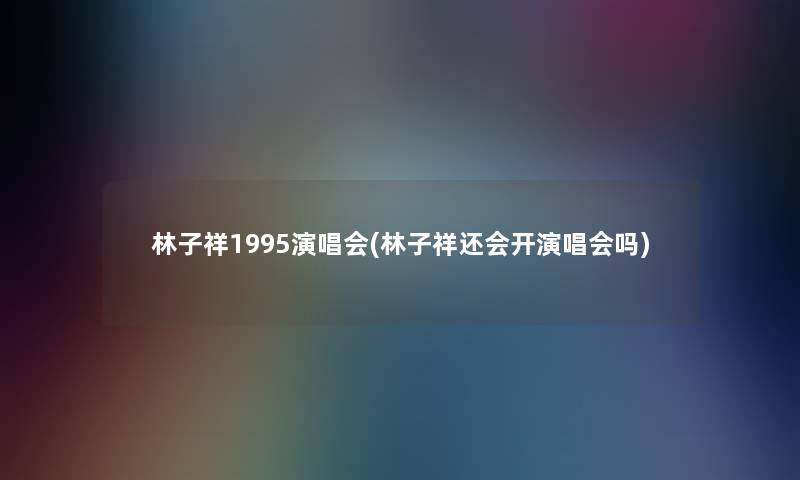 林子祥1995演唱会(林子祥还会开演唱会吗) 林子祥1995演唱会(林子祥还会开演唱会吗)