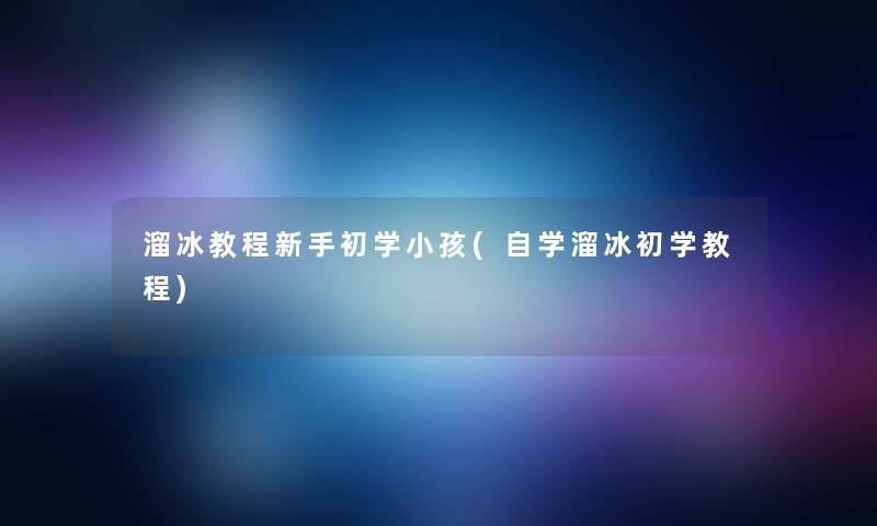 溜冰教程新手初学小孩(自学溜冰初学教程) 溜冰教程新手初学小孩(自学溜冰初学教程)