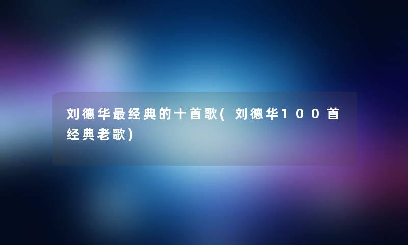 刘德华经典的十首歌(刘德华几首经典老歌) 刘德华经典的十首歌(刘德华几首经典老歌)