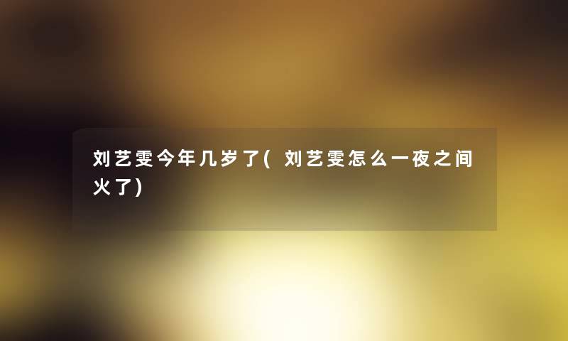 刘艺雯今年几岁了(刘艺雯怎么一夜之间火了) 刘艺雯今年几岁了(刘艺雯怎么一夜之间火了)