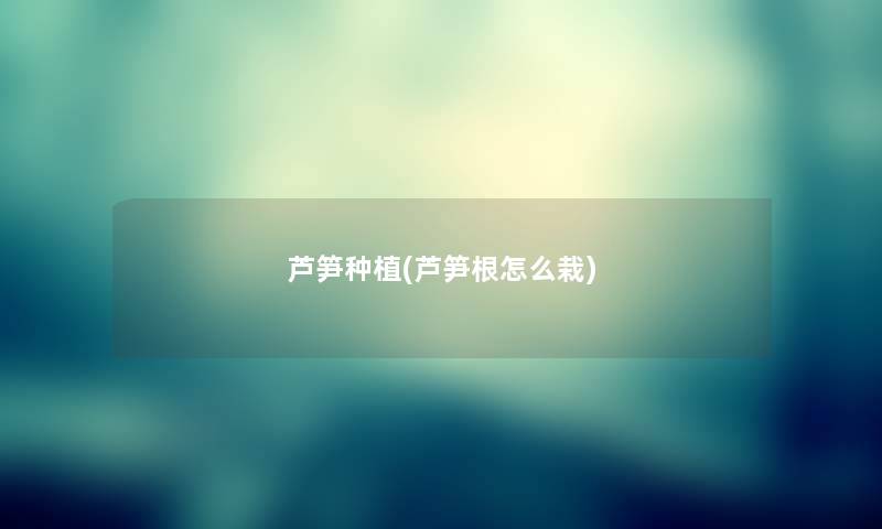 芦笋种植(芦笋根怎么栽) 芦笋种植(芦笋根怎么栽)