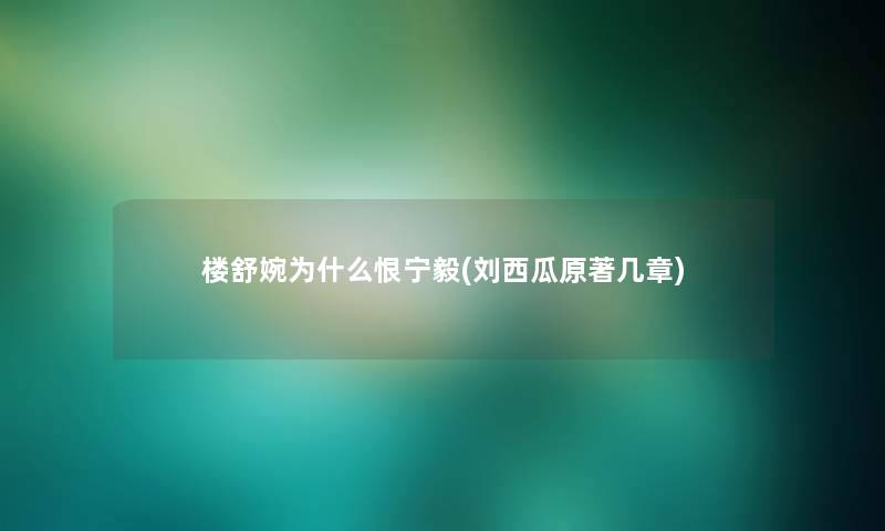 楼舒婉为什么恨宁毅(刘西瓜原著几章) 楼舒婉为什么恨宁毅(刘西瓜原著几章)