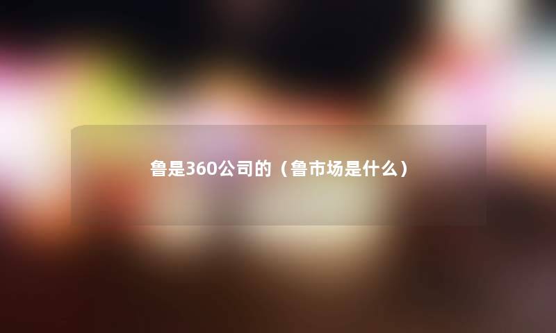 鲁是360公司的(鲁市场是什么) 鲁是360公司的(鲁市场是什么)