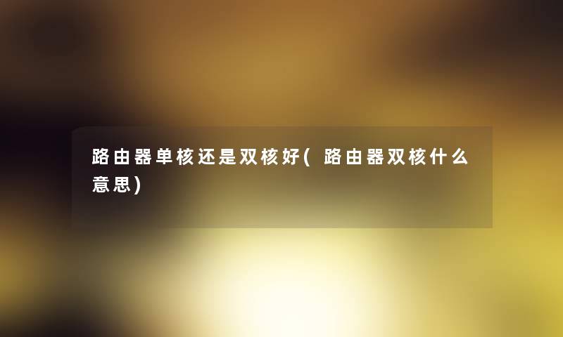 路由器单核还是双核好(路由器双核什么意思) 路由器单核还是双核好(路由器双核什么意思)