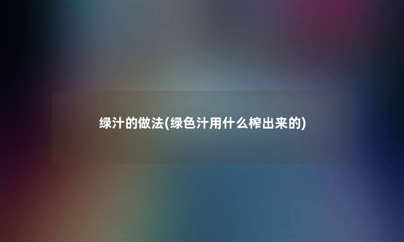 绿汁的做法(绿色汁用什么榨出来的) 绿汁的做法(绿色汁用什么榨出来的)