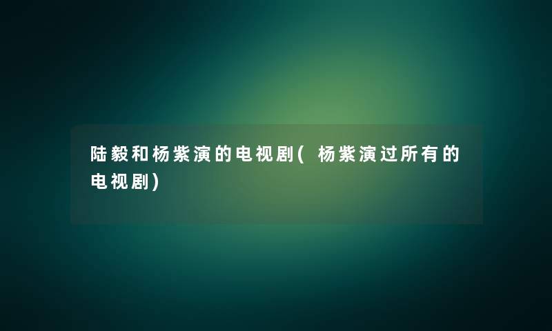 陆毅和杨紫演的电视剧(杨紫演过所有的电视剧) 陆毅和杨紫演的电视剧(杨紫演过所有的电视剧)