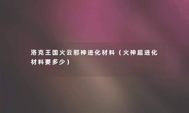 洛克王国火云邪神进化材料(火神超进化材料要多少) 洛克王国火云邪神进化材料(火神超进化材料要多少)