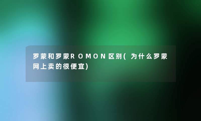罗蒙和罗蒙ROMON区别(为什么罗蒙网上卖的很便宜) 罗蒙和罗蒙ROMON区别(为什么罗蒙网上卖的很便宜)
