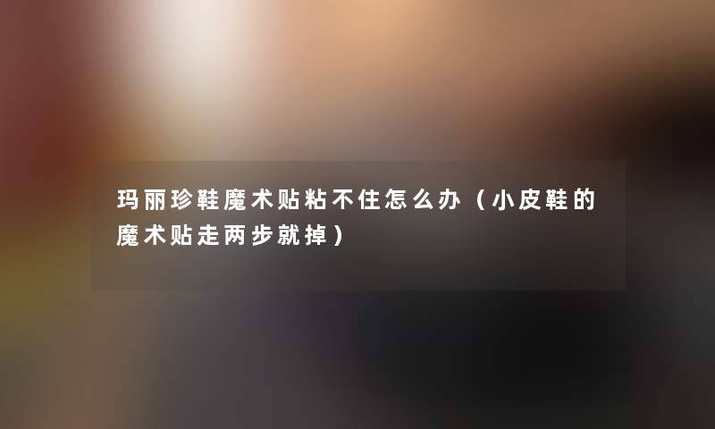 玛丽珍鞋魔术贴粘不住怎么办(小皮鞋的魔术贴走两步就掉) 玛丽珍鞋魔术贴粘不住怎么办(小皮鞋的魔术贴走两步就掉)