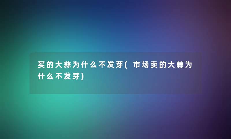买的大蒜为什么不发芽(市场卖的大蒜为什么不发芽) 买的大蒜为什么不发芽(市场卖的大蒜为什么不发芽)