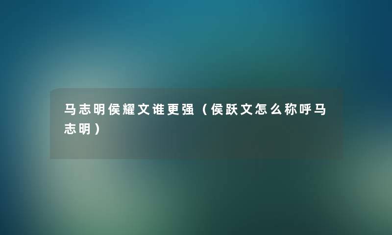 马志明侯耀文谁更强(侯跃文怎么称呼马志明) 马志明侯耀文谁更强(侯跃文怎么称呼马志明)