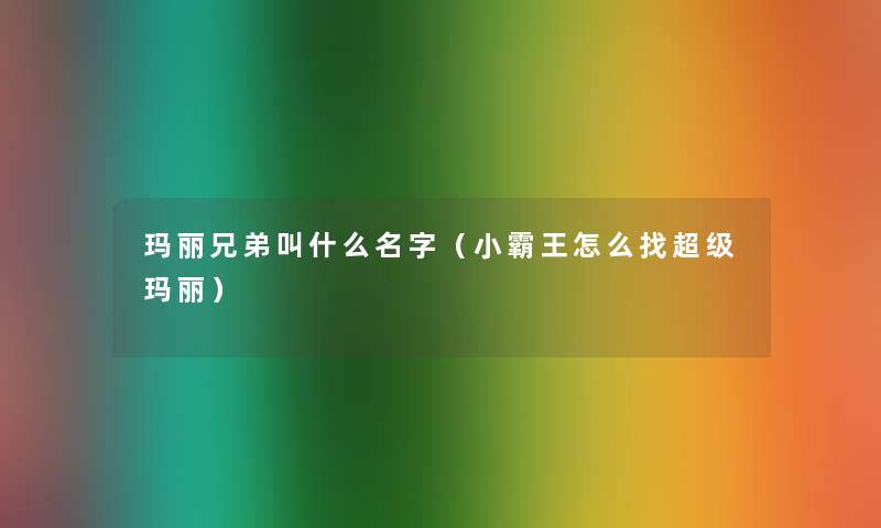 玛丽兄弟叫什么名字(小霸王怎么找超级玛丽) 玛丽兄弟叫什么名字(小霸王怎么找超级玛丽)