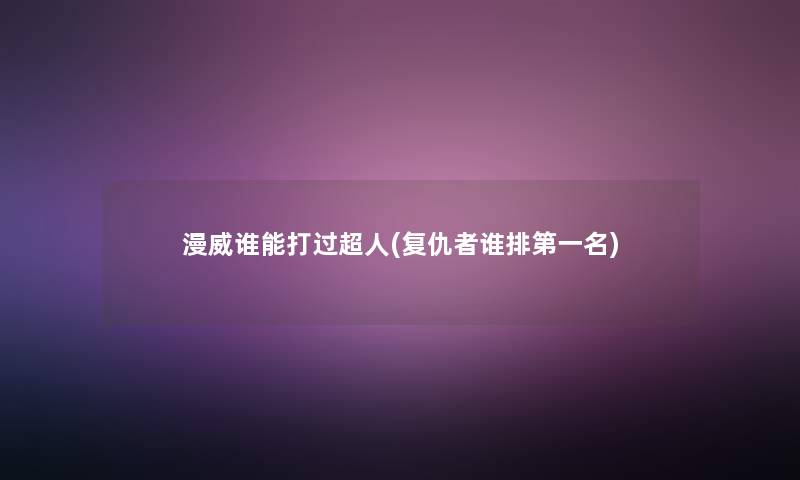 漫威谁能打过超人(复仇者谁排第一名) 漫威谁能打过超人(复仇者谁排第一名)