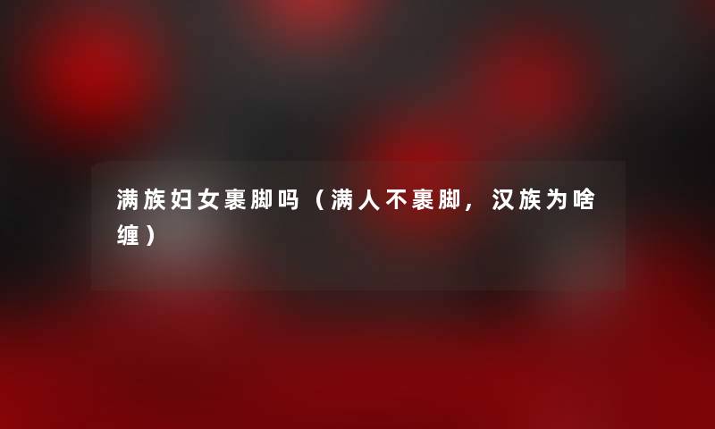 满族妇女裹脚吗(满人不裹脚,汉族为啥缠) 满族妇女裹脚吗(满人不裹脚,汉族为啥缠)