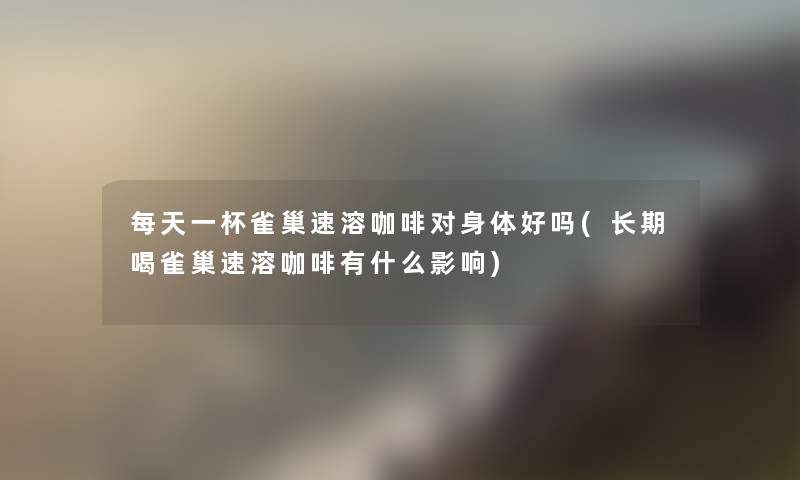 每天一杯雀巢速溶咖啡对身体好吗(长期喝雀巢速溶咖啡有什么影响) 每天一杯雀巢速溶咖啡对身体好吗(长期喝雀巢速溶咖啡有什么影响)