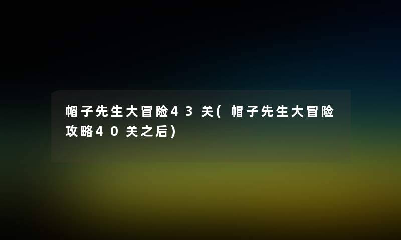 帽子先生大冒险43关(帽子先生大冒险攻略40关之后) 帽子先生大冒险43关(帽子先生大冒险攻略40关之后)