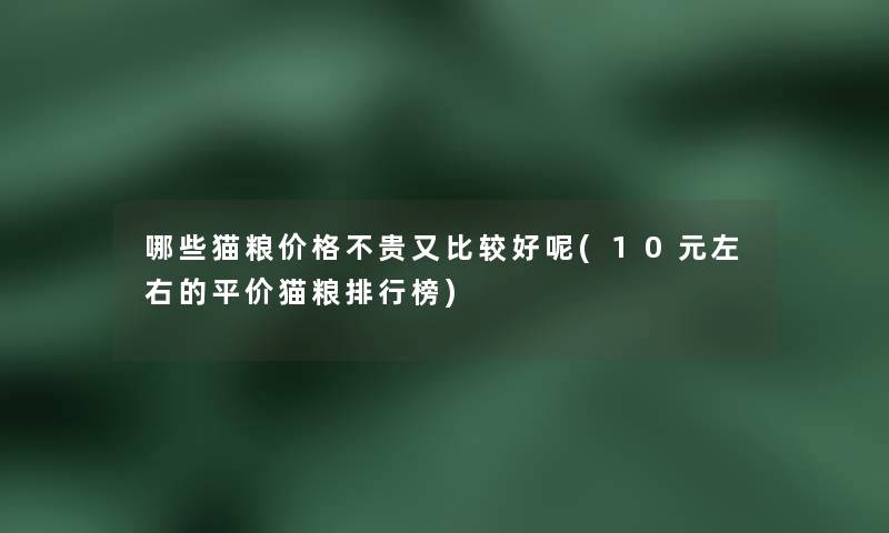 哪些猫粮价格不贵又比较好呢(10元左右的平价猫粮整理榜) 哪些猫粮价格不贵又比较好呢(10元左右的平价猫粮整理榜)