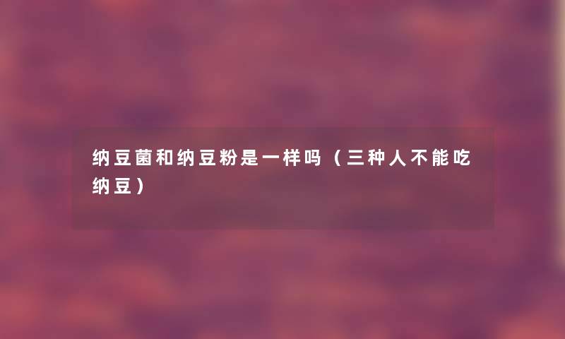 纳豆菌和纳豆粉是一样吗(三种人不能吃纳豆) 纳豆菌和纳豆粉是一样吗(三种人不能吃纳豆)