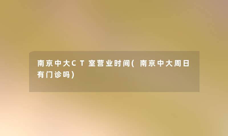 南京中大CT室营业时间(南京中大周日有门诊吗) 南京中大CT室营业时间(南京中大周日有门诊吗)