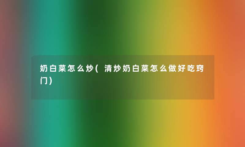 奶白菜怎么炒(清炒奶白菜怎么做好吃窍门)