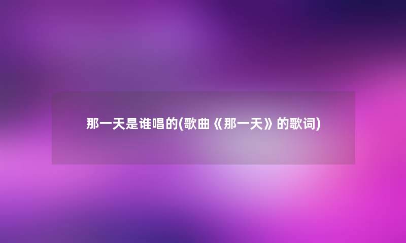 那一天是谁唱的(歌曲《那一天》的歌词) 那一天是谁唱的(歌曲《那一天》的歌词)