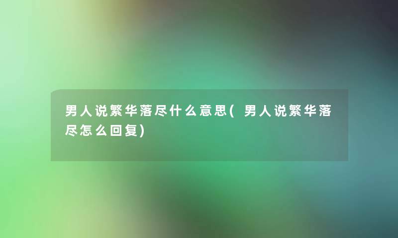 男人说繁华落尽什么意思(男人说繁华落尽怎么回复) 男人说繁华落尽什么意思(男人说繁华落尽怎么回复)