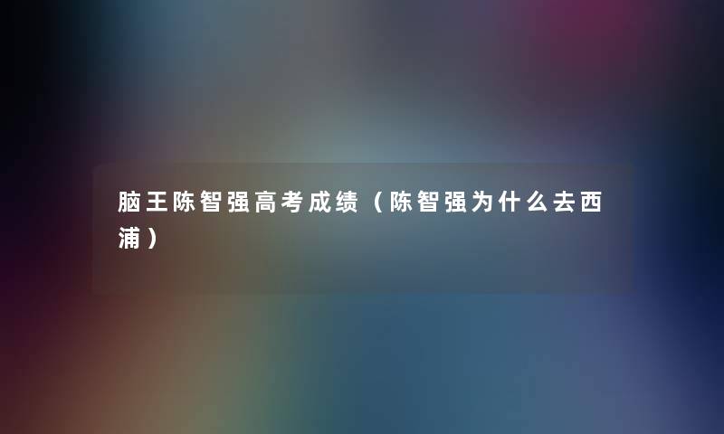 脑王陈智强高考成绩(陈智强为什么去西浦) 脑王陈智强高考成绩(陈智强为什么去西浦)