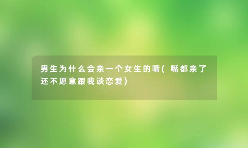 男生为什么会亲一个女生的嘴(嘴都亲了还不愿意跟我谈恋爱) 男生为什么会亲一个女生的嘴(嘴都亲了还不愿意跟我谈恋爱)