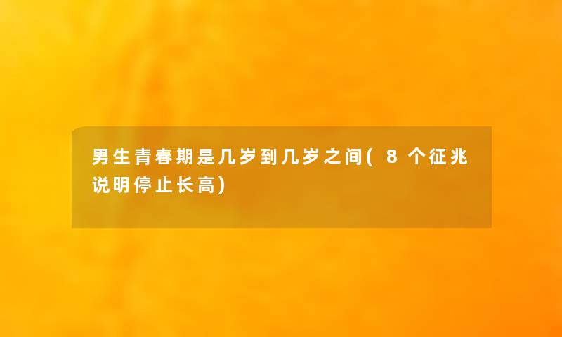 男生青春期是几岁到几岁之间(8个征兆说明停止长高) 男生青春期是几岁到几岁之间(8个征兆说明停止长高)