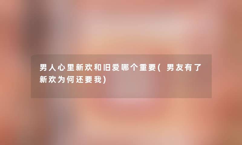 男人心里新欢和旧爱哪个重要(男友有了新欢为何还要我) 男人心里新欢和旧爱哪个重要(男友有了新欢为何还要我)