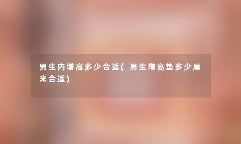 男生内增高多少合适(男生增高垫多少厘米合适) 男生内增高多少合适(男生增高垫多少厘米合适)