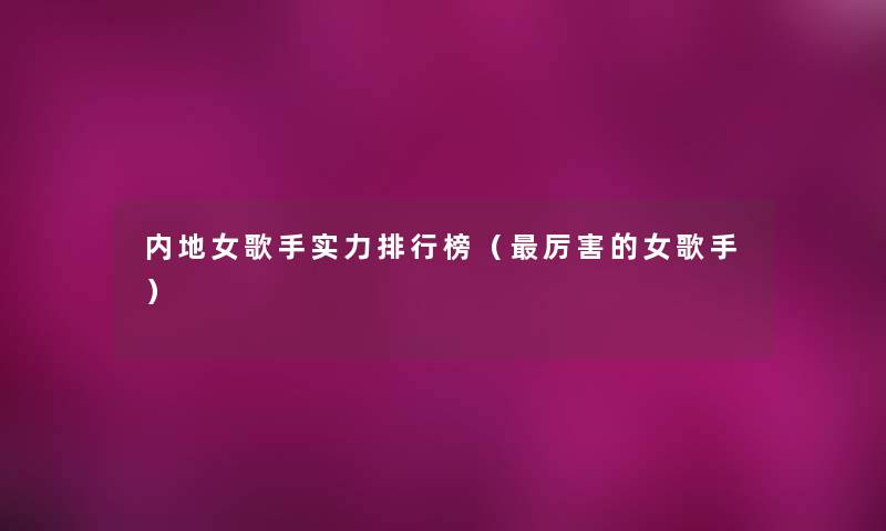 内地女歌手实力整理榜(厉害的女歌手) 内地女歌手实力整理榜(厉害的女歌手)
