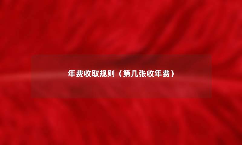 年费收取规则(第几张收年费) 年费收取规则(第几张收年费)