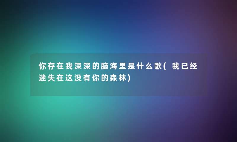 你存在我深深的脑海里是什么歌(我已经迷失在这没有你的森林) 你存在我深深的脑海里是什么歌(我已经迷失在这没有你的森林)