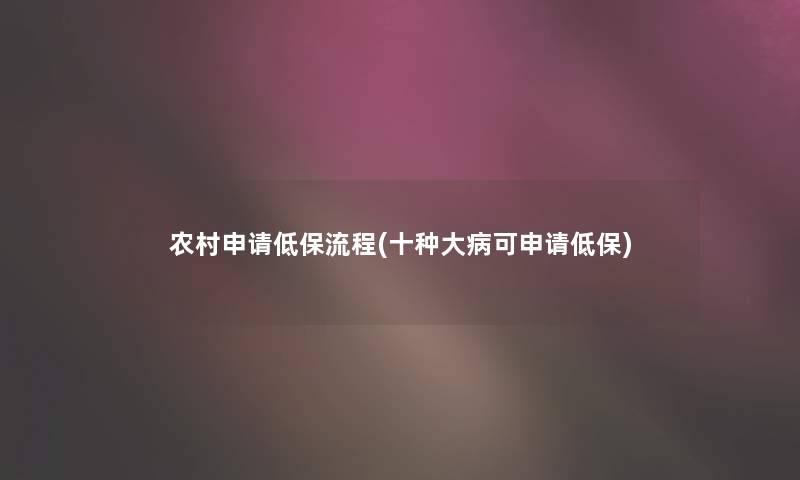 农村申请低保流程(十种大病可申请低保) 农村申请低保流程(十种大病可申请低保)