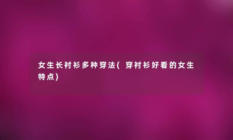 女生长衬衫多种穿法(穿衬衫好看的女生特点) 女生长衬衫多种穿法(穿衬衫好看的女生特点)